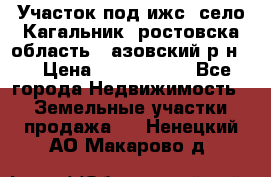 Участок под ижс, село Кагальник, ростовска область , азовский р-н,  › Цена ­ 1 000 000 - Все города Недвижимость » Земельные участки продажа   . Ненецкий АО,Макарово д.